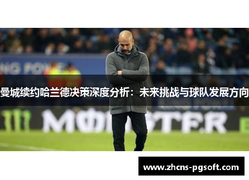 曼城续约哈兰德决策深度分析：未来挑战与球队发展方向