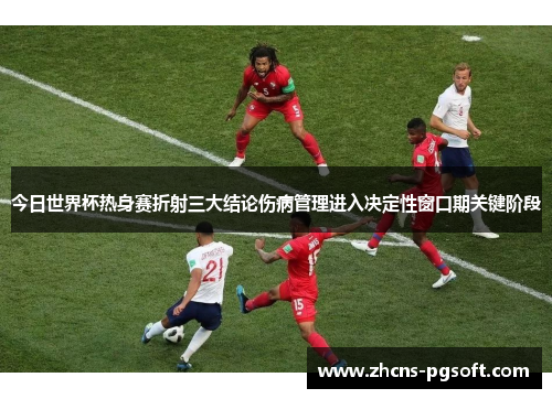 今日世界杯热身赛折射三大结论伤病管理进入决定性窗口期关键阶段