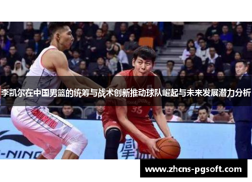 李凯尔在中国男篮的统筹与战术创新推动球队崛起与未来发展潜力分析