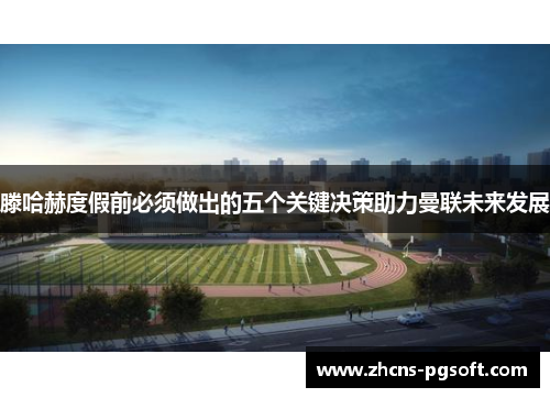 滕哈赫度假前必须做出的五个关键决策助力曼联未来发展